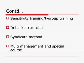 Contd…
 Sensitivity training/t-group training

 In basket exercise

 Syndicate method

 Multi management and special
  course.
 