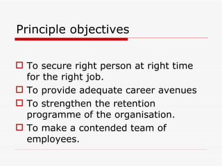 Principle objectives

 To secure right person at right time
  for the right job.
 To provide adequate career avenues
 To strengthen the retention
  programme of the organisation.
 To make a contended team of
  employees.
 