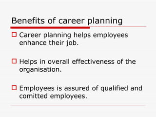 Benefits of career planning
 Career planning helps employees
  enhance their job.

 Helps in overall effectiveness of the
  organisation.

 Employees is assured of qualified and
  comitted employees.
 