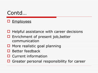 Contd…
 Employees

 Helpful assistance with career decisions
 Enrichment of present job,better
  communication
 More realistic goal planning
 Better feedback
 Current information
 Greater personal responsibility for career
 