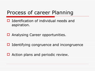 Process of career Planning
 Identfication of individual needs and
  aspiration.

 Analysing Career opportunities.

 Identifying congruence and incongruence

 Action plans and periodic review.
 