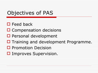 Objectives of PAS

   Feed back
   Compensation decisions
   Personal development
   Training and development Programme.
   Promotion Decision
   Improves Supervision.
 