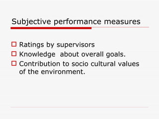 Subjective performance measures

 Ratings by supervisors
 Knowledge about overall goals.
 Contribution to socio cultural values
  of the environment.
 