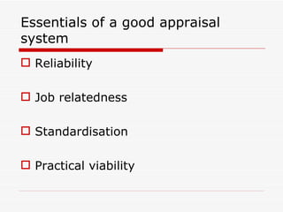 Essentials of a good appraisal
system
 Reliability

 Job relatedness

 Standardisation

 Practical viability
 