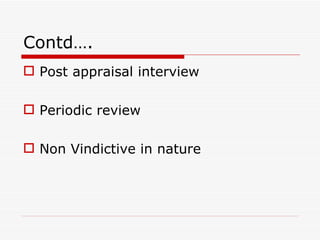 Contd….
 Post appraisal interview

 Periodic review

 Non Vindictive in nature
 
