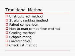 Traditional Method
   Unstructured method
   Straight ranking method
   Paired comparison
   Man to man comparison method
   Grading method
   Graphic rating
   Forced choice
   Check list method
 