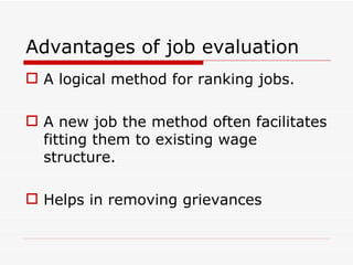Advantages of job evaluation
 A logical method for ranking jobs.

 A new job the method often facilitates
  fitting them to existing wage
  structure.

 Helps in removing grievances
 