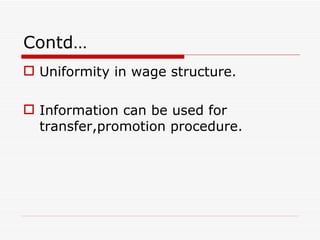 Contd…
 Uniformity in wage structure.

 Information can be used for
  transfer,promotion procedure.
 