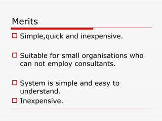 Merits
 Simple,quick and inexpensive.

 Suitable for small organisations who
  can not employ consultants.

 System is simple and easy to
  understand.
 Inexpensive.
 
