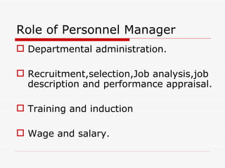 Role of Personnel Manager
 Departmental administration.

 Recruitment,selection,Job analysis,job
  description and performance appraisal.

 Training and induction

 Wage and salary.
 