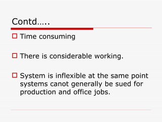 Contd…..
 Time consuming

 There is considerable working.

 System is inflexible at the same point
  systems canot generally be sued for
  production and office jobs.
 