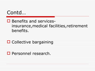 Contd…
 Benefits and services-
  insurance,medical facilities,retirement
  benefits.

 Collective bargaining

 Personnel research.
 