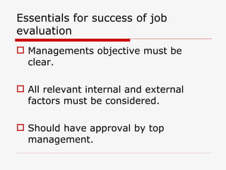 Essentials for success of job
evaluation
 Managements objective must be
  clear.

 All relevant internal and external
  factors must be considered.

 Should have approval by top
  management.
 