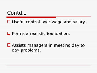 Contd…
 Useful control over wage and salary.

 Forms a realistic foundation.

 Assists managers in meeting day to
  day problems.
 