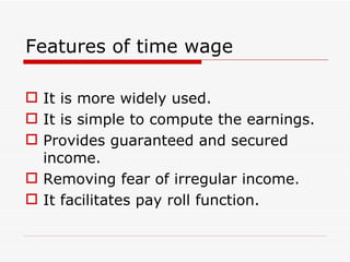 Features of time wage

 It is more widely used.
 It is simple to compute the earnings.
 Provides guaranteed and secured
  income.
 Removing fear of irregular income.
 It facilitates pay roll function.
 