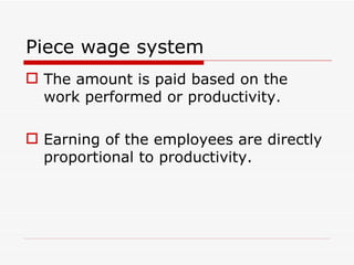Piece wage system
 The amount is paid based on the
  work performed or productivity.

 Earning of the employees are directly
  proportional to productivity.
 