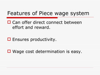 Features of Piece wage system
 Can offer direct connect between
  effort and reward.

 Ensures productivity.

 Wage cost determination is easy.
 
