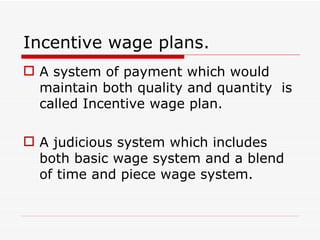 Incentive wage plans.
 A system of payment which would
  maintain both quality and quantity is
  called Incentive wage plan.

 A judicious system which includes
  both basic wage system and a blend
  of time and piece wage system.
 