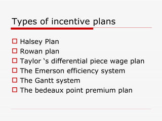 Types of incentive plans

   Halsey Plan
   Rowan plan
   Taylor ‘s differential piece wage plan
   The Emerson efficiency system
   The Gantt system
   The bedeaux point premium plan
 