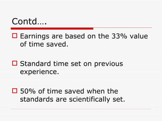 Contd….
 Earnings are based on the 33% value
  of time saved.

 Standard time set on previous
  experience.

 50% of time saved when the
  standards are scientifically set.
 