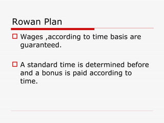 Rowan Plan
 Wages ,according to time basis are
  guaranteed.

 A standard time is determined before
  and a bonus is paid according to
  time.
 