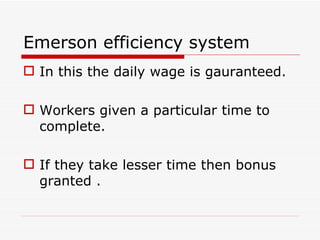Emerson efficiency system
 In this the daily wage is gauranteed.

 Workers given a particular time to
  complete.

 If they take lesser time then bonus
  granted .
 