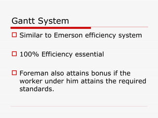 Gantt System
 Similar to Emerson efficiency system

 100% Efficiency essential

 Foreman also attains bonus if the
  worker under him attains the required
  standards.
 