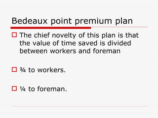 Bedeaux point premium plan
 The chief novelty of this plan is that
  the value of time saved is divided
  between workers and foreman

 ¾ to workers.

 ¼ to foreman.
 