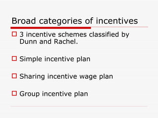 Broad categories of incentives
 3 incentive schemes classified by
  Dunn and Rachel.

 Simple incentive plan

 Sharing incentive wage plan

 Group incentive plan
 