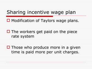 Sharing incentive wage plan
 Modification of Taylors wage plans.

 The workers get paid on the piece
  rate system

 Those who produce more in a given
  time is paid more per unit charges.
 