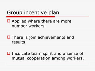 Group incentive plan
 Applied where there are more
  number workers.

 There is join achievements and
  results

 Inculcate team spirit and a sense of
  mutual cooperation among workers.
 