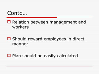 Contd…
 Relation between management and
  workers

 Should reward employees in direct
  manner

 Plan should be easily calculated
 