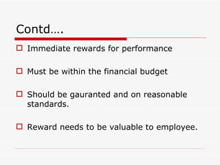 Contd….
 Immediate rewards for performance

 Must be within the financial budget

 Should be gauranted and on reasonable
  standards.

 Reward needs to be valuable to employee.
 