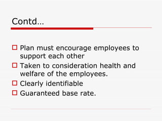 Contd…

 Plan must encourage employees to
  support each other
 Taken to consideration health and
  welfare of the employees.
 Clearly identifiable
 Guaranteed base rate.
 