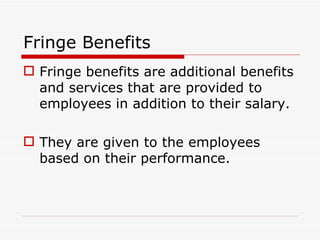 Fringe Benefits
 Fringe benefits are additional benefits
  and services that are provided to
  employees in addition to their salary.

 They are given to the employees
  based on their performance.
 