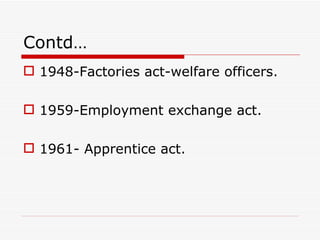 Contd…
 1948-Factories act-welfare officers.

 1959-Employment exchange act.

 1961- Apprentice act.
 