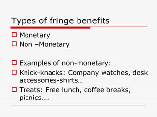 Types of fringe benefits
 Monetary
 Non –Monetary

 Examples of non-monetary:
 Knick-knacks: Company watches, desk
  accessories-shirts…
 Treats: Free lunch, coffee breaks,
  picnics….
 