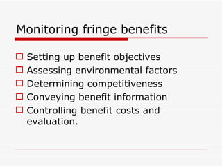 Monitoring fringe benefits

   Setting up benefit objectives
   Assessing environmental factors
   Determining competitiveness
   Conveying benefit information
   Controlling benefit costs and
    evaluation.
 