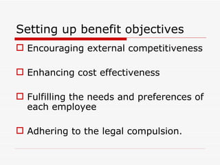 Setting up benefit objectives
 Encouraging external competitiveness

 Enhancing cost effectiveness

 Fulfilling the needs and preferences of
  each employee

 Adhering to the legal compulsion.
 