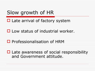 Slow growth of HR
 Late arrival of factory system

 Low status of industrial worker.

 Professionalisation of HRM

 Late awareness of social responsibility
  and Government attitude.
 