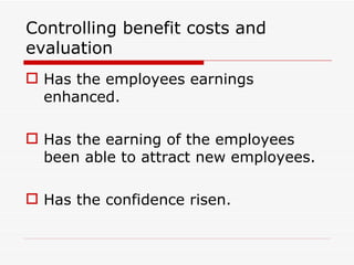 Controlling benefit costs and
evaluation
 Has the employees earnings
  enhanced.

 Has the earning of the employees
  been able to attract new employees.

 Has the confidence risen.
 