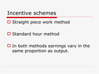 Incentive schemes
 Straight piece work method

 Standard hour method

 In both methods earnings vary in the
  same proportion as output.
 
