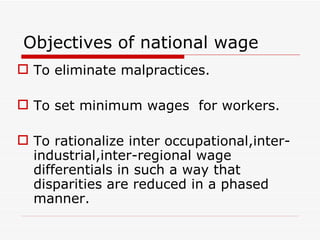 Objectives of national wage
 To eliminate malpractices.

 To set minimum wages for workers.

 To rationalize inter occupational,inter-
  industrial,inter-regional wage
  differentials in such a way that
  disparities are reduced in a phased
  manner.
 