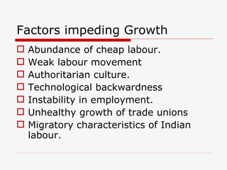 Factors impeding Growth
   Abundance of cheap labour.
   Weak labour movement
   Authoritarian culture.
   Technological backwardness
   Instability in employment.
   Unhealthy growth of trade unions
   Migratory characteristics of Indian
    labour.
 