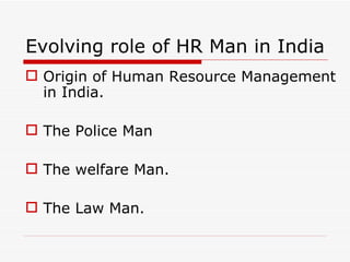 Evolving role of HR Man in India
 Origin of Human Resource Management
  in India.

 The Police Man

 The welfare Man.

 The Law Man.
 