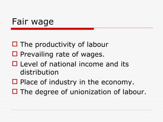 Fair wage

 The productivity of labour
 Prevailing rate of wages.
 Level of national income and its
  distribution
 Place of industry in the economy.
 The degree of unionization of labour.
 