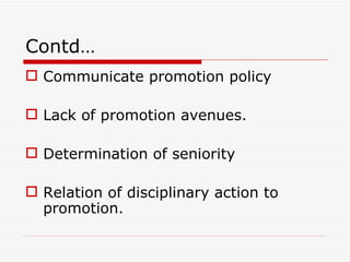 Contd…
 Communicate promotion policy

 Lack of promotion avenues.

 Determination of seniority

 Relation of disciplinary action to
  promotion.
 