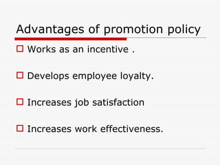 Advantages of promotion policy
 Works as an incentive .

 Develops employee loyalty.

 Increases job satisfaction

 Increases work effectiveness.
 