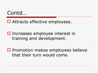 Contd…
 Attracts effective employees.

 Increases employee interest in
  training and development.

 Promotion makes employees believe
  that their turn would come.
 