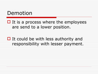 Demotion
 It is a process where the employees
  are send to a lower position.

 It could be with less authority and
  responsibility with lesser payment.
 